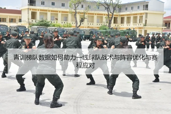 青训梯队数据如何助力一线球队战术与阵容优化与赛程应对