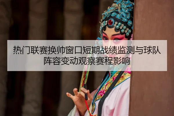 热门联赛换帅窗口短期战绩监测与球队阵容变动观察赛程影响